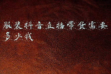 服装直播带货方案(服装直播带货该怎么做？)