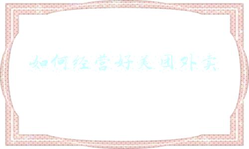 怎么做好美团外卖_如何做好美团外卖生意