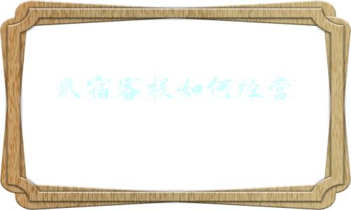 民宿客栈经营方案《民宿客栈如何经营》