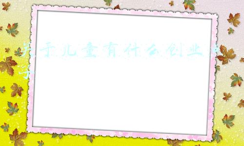 关于儿童有什么创业点子