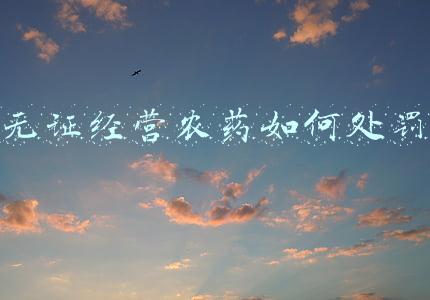 无证经营农药会受到什么处罚-2019年无证经营农药会被判刑