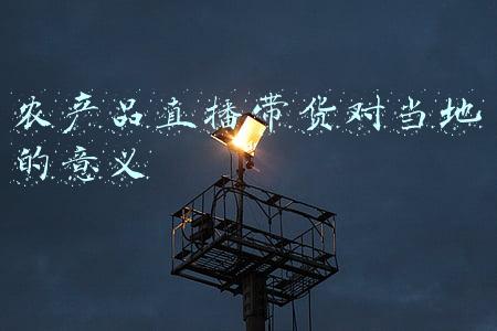 农产品直播带货的意义(路美观点：乡村直播对乡村振兴的意义何在？)