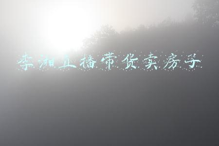 李湘直播带货卖房子