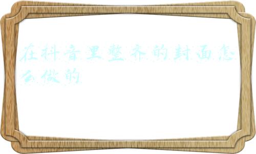 在抖音里整齐的封面怎么做的