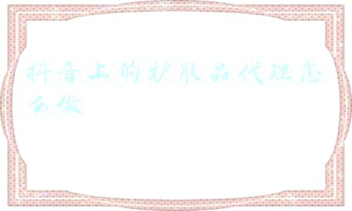 抖音上的护肤品代理怎么做