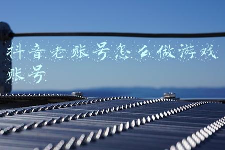 抖音老账号怎么做游戏账号