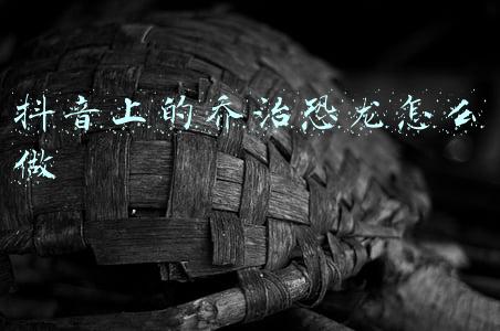 抖音上的乔治恐龙怎么做