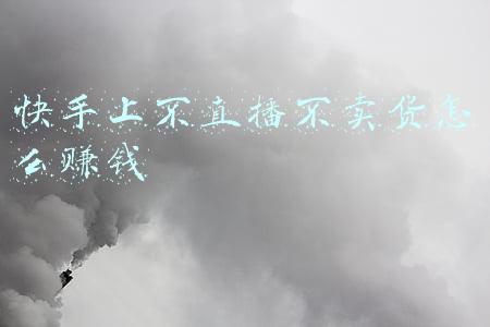 快手上不直播不卖货怎么赚钱