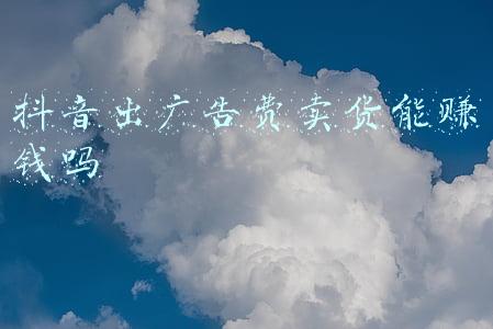 抖音出广告费卖货能赚钱吗