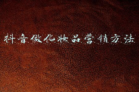 抖音做化妆品营销方法