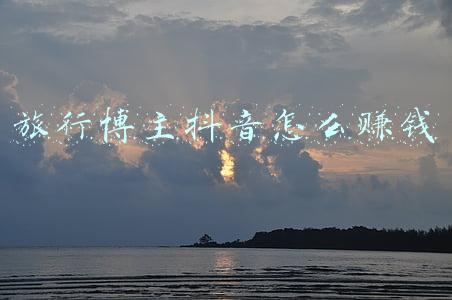 抖音旅游博主怎么赚钱(揭秘：旅游主播赚钱的秘密)