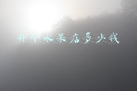 开一家水果店需要多少成本：一家水果店投资多少钱