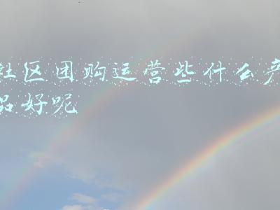 社区团购运营些什么产品好呢 社区团购运营些什么产品好呢