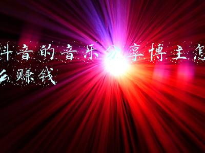 抖音的音乐分享博主怎么赚钱