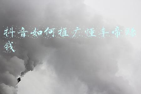 抖音如何推广懂车帝赚钱