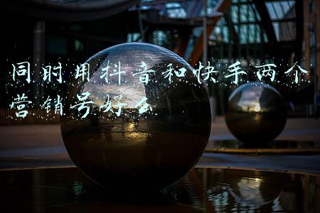 同时用抖音和快手两个营销号好么