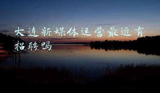 大连新媒体运营最近有招聘吗