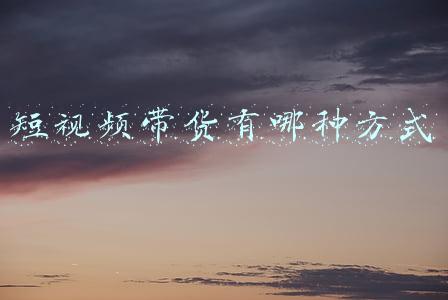 短视频带货有哪种方式