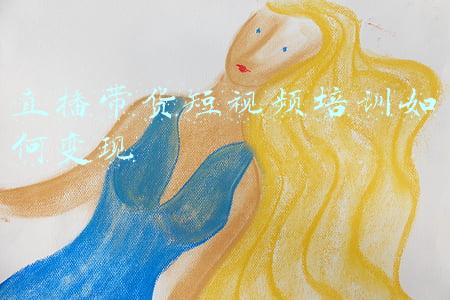 直播带货短视频培训如何变现