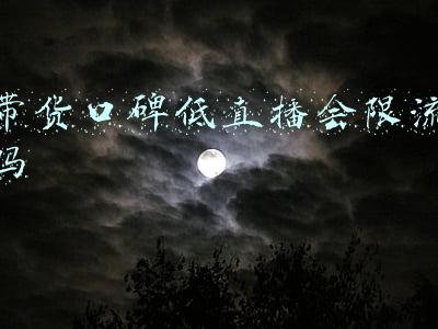 带货口碑低直播会限流吗