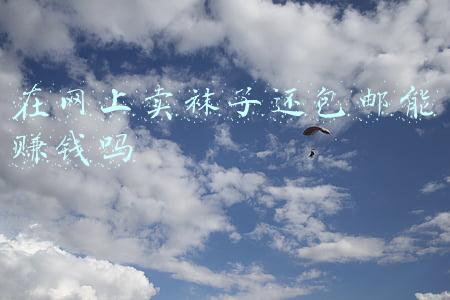 在网上卖袜子还包邮能赚钱吗 在网上卖袜子还包邮能赚钱吗