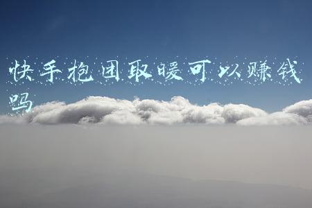 快手抱团取暖可以赚钱吗