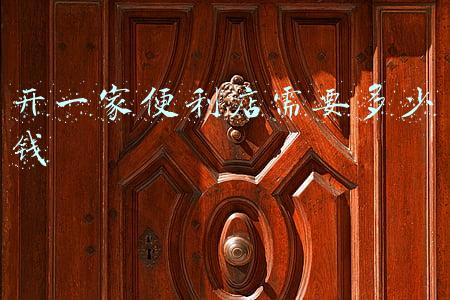 开个便利店多少钱-开一家小便利店需要多少钱