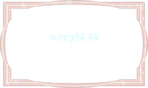mpeg编码标准包括什么(MPEG-4与H264区别，编码及应用)