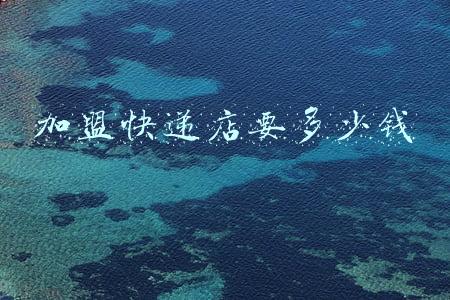 快递公司加盟多少钱,加盟物流公司大概需要多少钱
