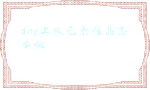dnf上级元素结晶怎么做