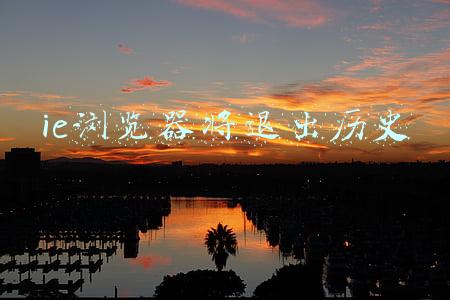 ie浏览器将退出历史原因(一个时代的终结：微软IE浏览器退出历史舞台)