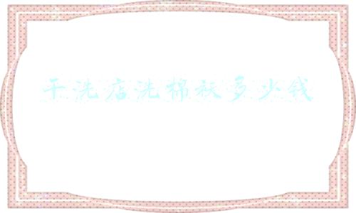 干洗店洗一件棉袄多少钱（干洗店洗一个棉袄多少钱）