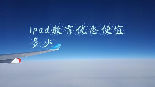 ipad教育优惠便宜多少