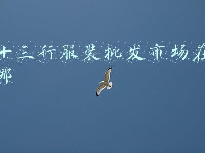 十三行服装批发市场在哪儿怎么去(电视剧《广州十三行》杀青，朱亚文、俞灏明、文咏珊领衔主演)