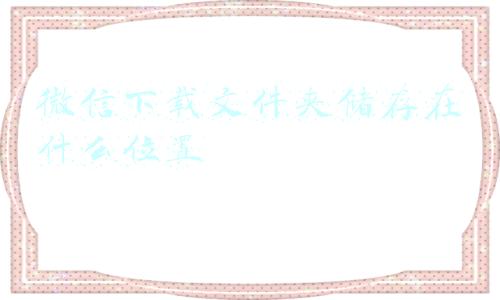 微信下载文件夹储存在什么位置