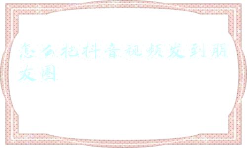 怎么把抖音视频发到朋友圈