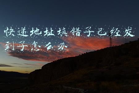 快递地址填错了已经发到了怎么办