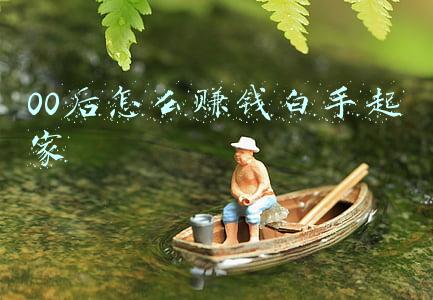 00后怎么赚钱白手起家 00后怎么赚钱白手起家