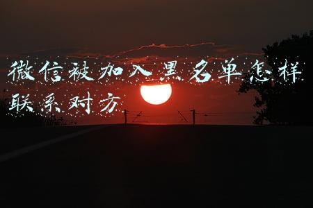 被加入微信黑名单的从哪里知道(微信被拉黑和删除怎么辨别？)