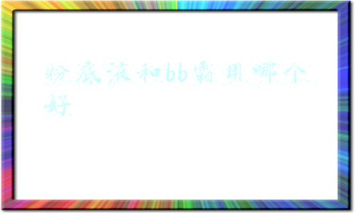 粉底液和bb霜用哪个好 粉底液和bb霜用哪个好