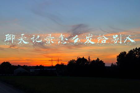 聊天记录怎么发给别人