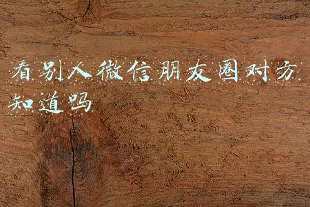看别人微信朋友圈对方知道吗