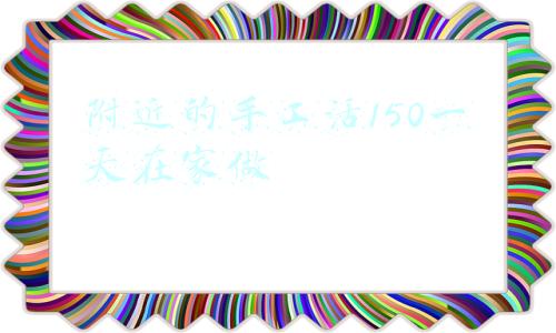 附近的手工活150一天在家做怎么联系你们(仙桃周结短期工)
