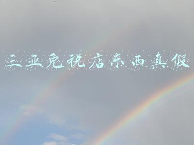 三亚免税店东西保真吗(海南离岛免税购物常见问答，你想知道的都在这里了)