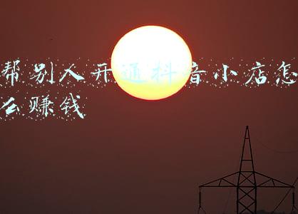 抖音开通抖音小店赚钱吗《请问抖音小店怎样开通?能赚到钱吗?》
