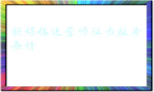 新媒体运营师证书报考条件