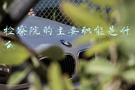 检察院的主要职能有哪些(提高检察机关职权活动的社会能见度)