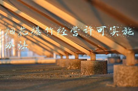 烟花爆竹经营许可实施办法 治安管理处罚法(烟花爆竹安全管理条例)