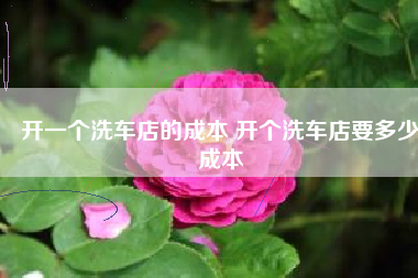 开一个洗车店的成本 开个洗车店要多少成本