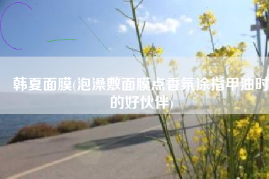 韩夏面膜(泡澡敷面膜点香氛涂指甲油时的好伙伴)